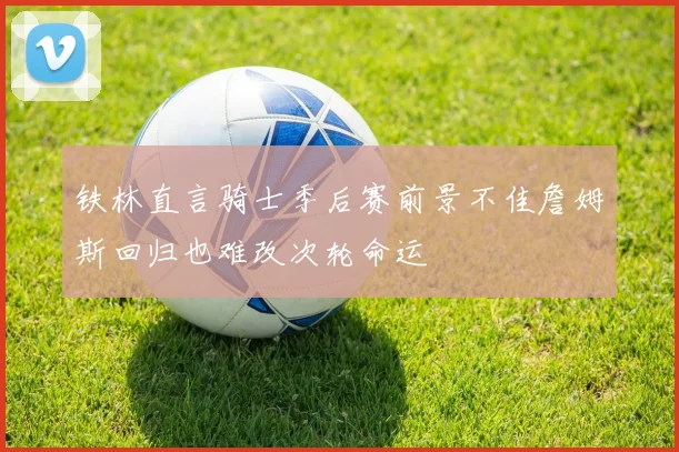 铁林直言骑士季后赛前景不佳詹姆斯回归也难改次轮命运