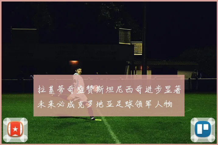 拉基蒂奇盛赞斯坦尼西奇进步显著未来必成克罗地亚足球领军人物