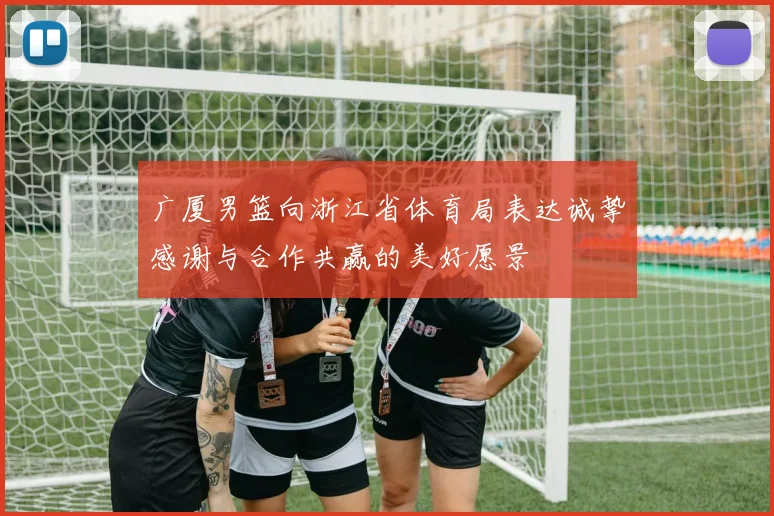 广厦男篮向浙江省体育局表达诚挚感谢与合作共赢的美好愿景