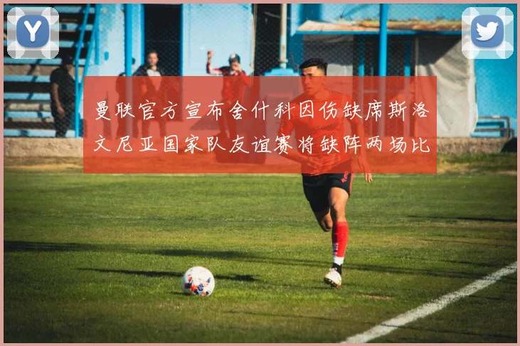 曼联官方宣布舍什科因伤缺席斯洛文尼亚国家队友谊赛将缺阵两场比赛