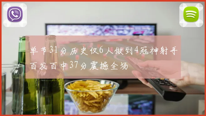 单节31分历史仅6人做到4冠神射手百发百中37分震撼全场