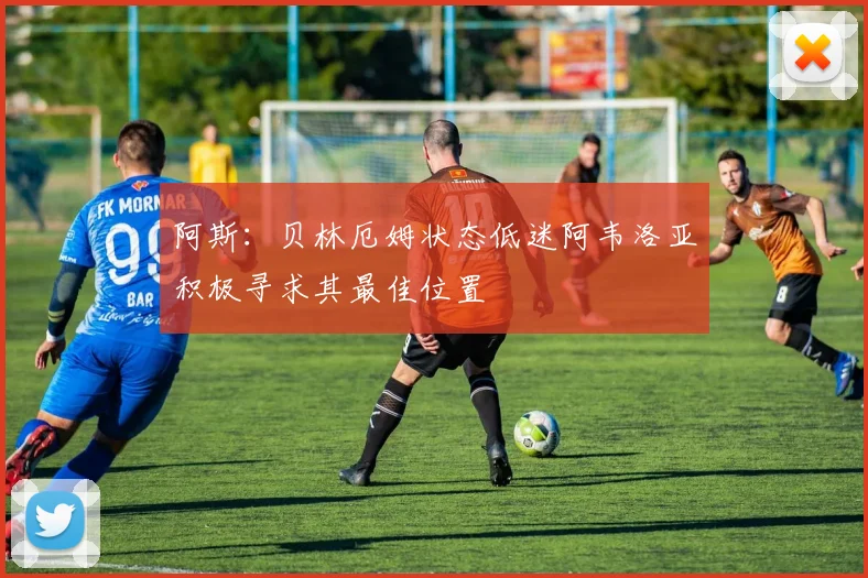 阿斯：贝林厄姆状态低迷阿韦洛亚积极寻求其最佳位置