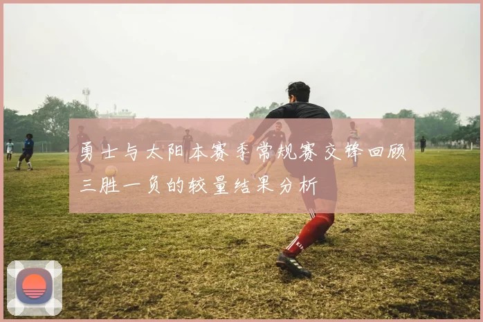 勇士与太阳本赛季常规赛交锋回顾三胜一负的较量结果分析