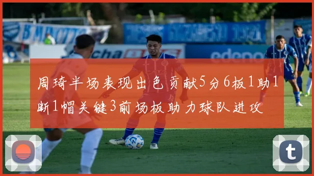 周琦半场表现出色贡献5分6板1助1断1帽关键3前场板助力球队进攻