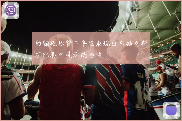 约翰逊称赞下半场表现出色福克斯在比赛中展现统治力