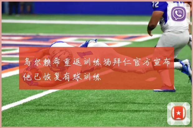 乌尔赖希重返训练场拜仁官方宣布他已恢复有球训练