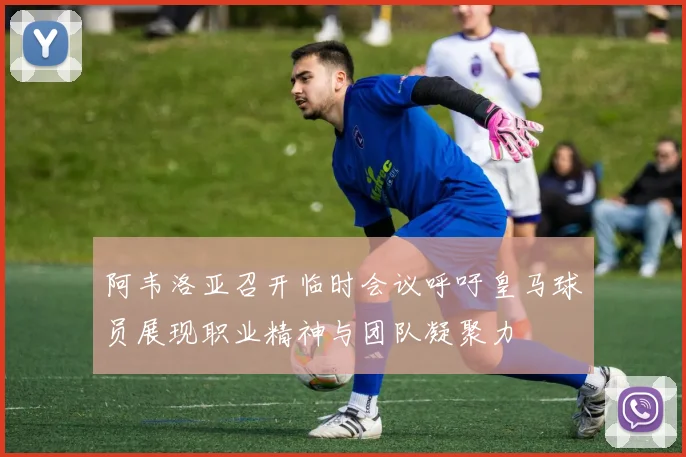 阿韦洛亚召开临时会议呼吁皇马球员展现职业精神与团队凝聚力